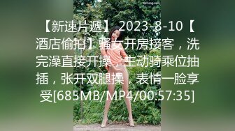 【新速片遞】 2023-8-10【酒店偷拍】骚女开房接客，洗完澡直接开操，主动骑乘位抽插，张开双腿操，表情一脸享受[685MB/MP4/00:57:35]