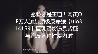 ⚫️⚫️露脸才是王道！网黄OF万人追踪顶级反差婊【uio314159】巨乳骚货道具紫薇，与炮友各种性爱内射