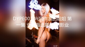 DYPE001 兴风作浪的姐姐 第一集 女优海选篇 抖阴影业