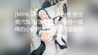 [MP4/ 368M] 名器白虎 绝世美穴极品白虎女神，身材一级棒的小母狗主动用小穴温暖爸爸的大鸡巴