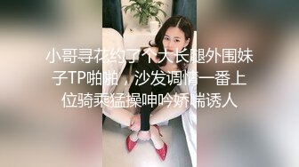 小哥寻花约了个大长腿外围妹子TP啪啪，沙发调情一番上位骑乘猛操呻吟娇喘诱人