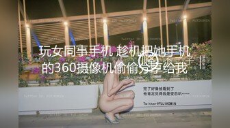 玩女同事手机 趁机把她手机的360摄像机偷偷分享给我