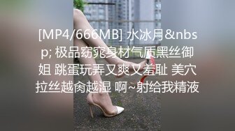 [MP4/666MB] 水冰月&nbsp; 极品窈窕身材气质黑丝御姐 跳蛋玩弄又爽又羞耻 美穴拉丝越肏越湿 啊~射给我精液