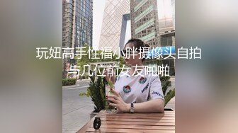 玩妞高手性福小胖摄像头自拍与几位前女友啪啪