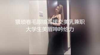 猥琐卷毛眼镜哥援交美乳兼职大学生美眉呻吟给力