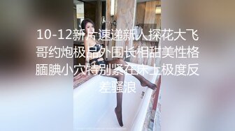 10-12新片速递新人探花大飞哥约炮极品外围长相甜美性格腼腆小穴特别紧在床上极度反差骚浪