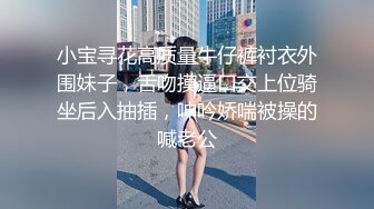 小宝寻花高质量牛仔裤衬衣外围妹子，舌吻摸逼口交上位骑坐后入抽插，呻吟娇喘被操的喊老公