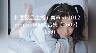 韩国极品主播（青草.yh1012.mmdr2000大合集【260v】  (159)