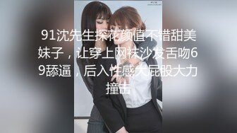 91沈先生探花颜值不错甜美妹子，让穿上网袜沙发舌吻69舔逼，后入性感大屁股大力撞击