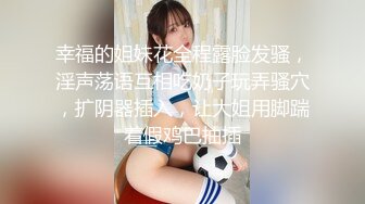 幸福的姐妹花全程露脸发骚，淫声荡语互相吃奶子玩弄骚穴，扩阴器插入，让大姐用脚踹着假鸡巴抽插