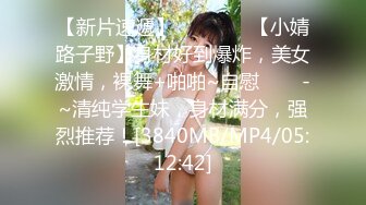 【新片速遞】 ✨✨✨♋♋【小婧路子野】身材好到爆炸，美女激情，裸舞+啪啪~自慰✨✨✨-~清纯学生妹，身材满分，强烈推荐！[3840MB/MP4/05:12:42]