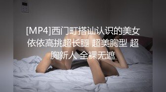 [MP4]西门町搭讪认识的美女依依高挑超长腿 超美胸型 超胸新人 全裸无遮