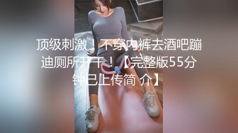 顶级刺激！不穿内裤去酒吧蹦迪厕所开干！【完整版55分钟已上传简 介】