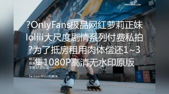 ?OnlyFans极品网红萝莉正妹loliii大尺度剧情系列付费私拍?为了抵房租用肉体偿还1~3集1080P高清无水印原版