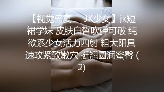 【视觉盛宴❤️JK少女】jk短裙学妹 皮肤白皙吹弹可破 纯欲系少女活力四射 粗大阳具速攻紧致嫩穴 挺翘圆润蜜臀 (2)