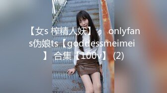 【女s 榨精人妖】❤❤onlyfans伪娘ts【goddessmeimei 】 合集【100v】 (2)