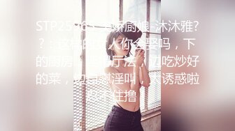 STP25965 美娇厨娘-沐沐雅??：这样的女人你会娶吗，下的厨房，淫得厅法，边吃炒好的菜，边自慰淫叫，太诱惑啦忍不住撸！