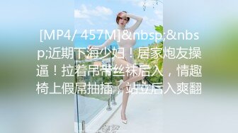 [MP4/ 457M]&nbsp;&nbsp;近期下海少妇！居家炮友操逼！拉着吊带丝袜后入，情趣椅上假屌抽插，站立后入爽翻