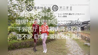 ?海角??大神母子通奸? 与母缠绵? 尺度史诗级突破从厨房干到客厅 妈妈被肉棒肏的骚语不断 口爆一嘴精液好满足