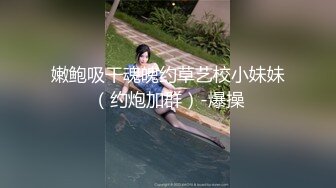 嫩鲍吸干魂魄约草艺校小妹妹（约炮加群）-爆操