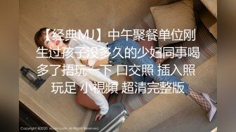 【经典MJ】中午聚餐单位刚生过孩子没多久的少妇同事喝多了捂玩一下 口交照 插入照 玩足 小視頻 超清完整版