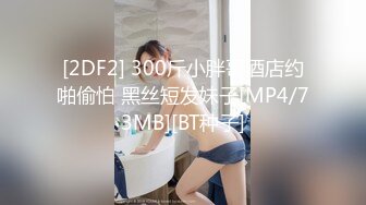 [2DF2] 300斤小胖哥酒店约啪偷怕 黑丝短发妹子[MP4/73MB][BT种子]