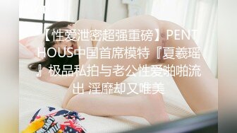 【性爱泄密超强重磅】PENTHOUS中国首席模特『夏羲瑶』极品私拍与老公性爱啪啪流出 淫靡却又唯美