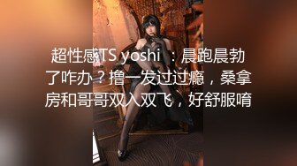 超性感TS yoshi ：晨跑晨勃了咋办？撸一发过过瘾，桑拿房和哥哥双入双飞，好舒服唷