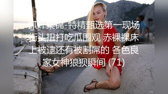 抓奸集锦-特精甄选第一现场街头扭打吃瓜围观 赤裸裸床上被逮还有被割屌的 各色良家女神狼狈瞬间 (71)