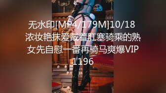 无水印[MP4/179M]10/18 浓妆艳抹爱戴着肛塞骑乘的熟女先自慰一番再骑马爽爆VIP1196