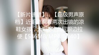 【新片速遞】 ♋【超级男声原档】近距离观看两次出镜的凉鞋女孩，大B边吐血屁眼边拉便【536MB/MP4/04:40】