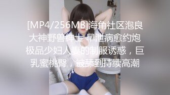 [MP4/256MB]海角社区泡良大神野兽绅士 早泄病愈约炮极品少妇人妻的制服诱惑，巨乳蜜桃臀，被舔到持续高潮