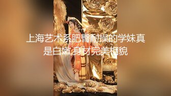 上海艺术系肥臀耐操的学妹真是白嫩,身材完美相貌