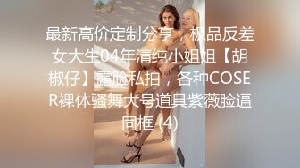 最新高价定制分享，极品反差女大生04年清纯小姐姐【胡椒仔】露脸私拍，各种COSER裸体骚舞大号道具紫薇脸逼同框 (4)