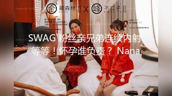 SWAG 粉丝亲兄弟连续内射 等等！怀孕谁负责？ Nana