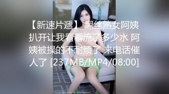 【新速片遞】 黑丝熟女阿姨 扒开让我看看流了多少水 阿姨被操的不耐烦了 来电话催人了 [237MB/MP4/08:00]