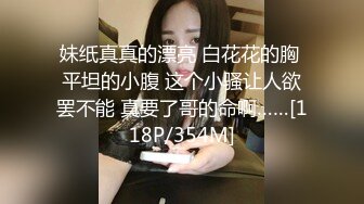 妹纸真真的漂亮 白花花的胸 平坦的小腹 这个小骚让人欲罢不能 真要了哥的命啊……[118P/354M]