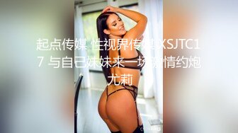 起点传媒 性视界传媒 XSJTC17 与自己妹妹来一场激情约炮 尤莉