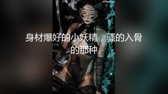 身材爆好的小妖精，骚的入骨的那种