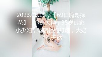 2023.09.10，【69口嗨哥探花】，泡良大神，35岁良家小少妇，酒店相约打炮，大奶子纯天然