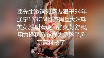 康先生邀请91网友狠干94年辽宁173CM性感黑丝大咪咪美女,浪叫着说：好爽,好舒服,用力操我,你这样太危险了,别玩高科技了!