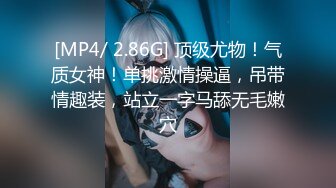 [MP4/ 2.86G] 顶级尤物！气质女神！单挑激情操逼，吊带情趣装，站立一字马舔无毛嫩穴