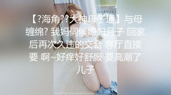 【?海角??大神母子通】与母缠绵? 我妈伺候媳妇月子 回家后再次久违的交合 客厅直接要 啊~好痒好舒服 要高潮了儿子