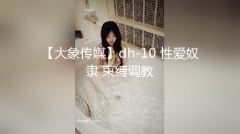 【大象传媒】dh-10 性爱奴隶 束缚调教