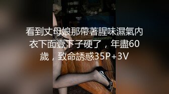 看到丈母娘那帶著腥味濕氣內衣下面壹下子硬了，年盡60歲，致命誘惑35P+3V