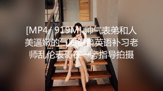 [MP4/ 919M] 帅气表弟和人美逼嫩的气质眼镜英语补习老师乱伦表哥在一旁指导拍摄