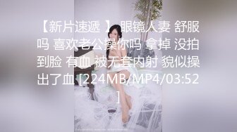 【新片速遞 】 眼镜人妻 舒服吗 喜欢老公操你吗 拿掉 没拍到脸 有血 被无套内射 貌似操出了血 [224MB/MP4/03:52]