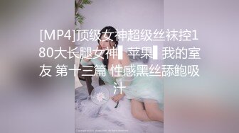 [MP4]顶级女神超级丝袜控180大长腿女神▌苹果▌我的室友 第十三篇 性感黑丝舔鲍吸汁