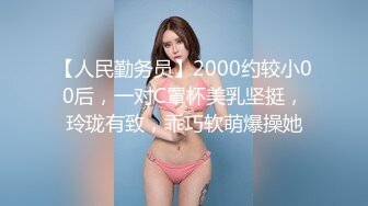 【人民勤务员】2000约较小00后，一对C罩杯美乳坚挺，玲珑有致，乖巧软萌爆操她