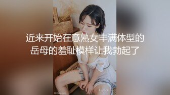 近来开始在意熟女丰满体型的岳母的羞耻模样让我勃起了